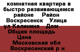1-комнатная квартира в быстро развивающемся районе! › Район ­ Воскресенск › Улица ­ ул.Калинина › Дом ­ 53 › Общая площадь ­ 31 › Цена ­ 1 600 000 - Московская обл., Воскресенский р-н, Воскресенск г. Недвижимость » Квартиры продажа   